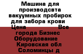 Машина для производсвта вакуумных пробирок для забора крови › Цена ­ 1 000 000 - Все города Бизнес » Оборудование   . Кировская обл.,Соломинцы д.